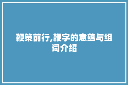 鞭策前行,鞭字的意蕴与组词介绍