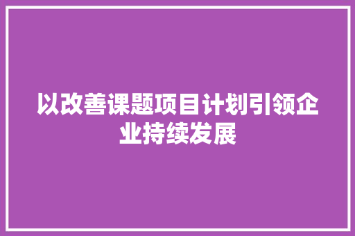 以改善课题项目计划引领企业持续发展