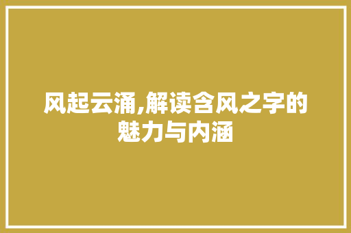 风起云涌,解读含风之字的魅力与内涵