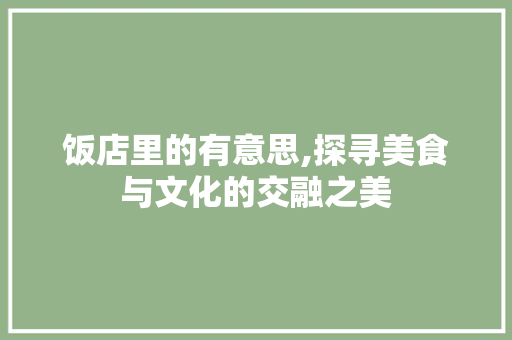 饭店里的有意思,探寻美食与文化的交融之美