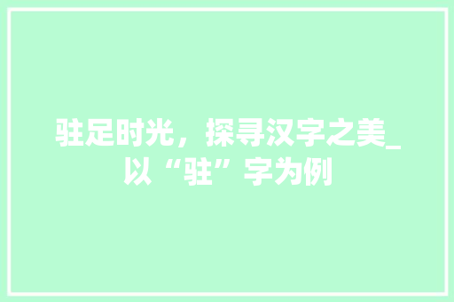 驻足时光，探寻汉字之美_以“驻”字为例