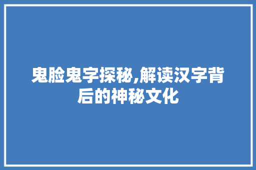鬼脸鬼字探秘,解读汉字背后的神秘文化