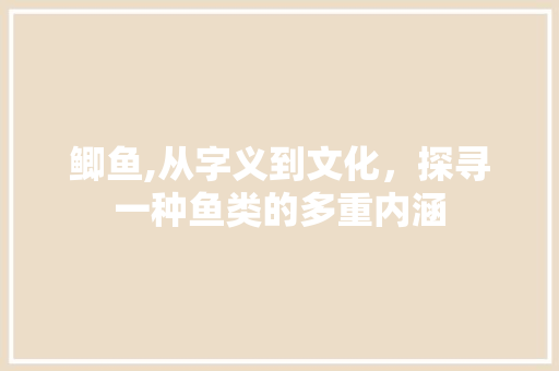 鲫鱼,从字义到文化，探寻一种鱼类的多重内涵