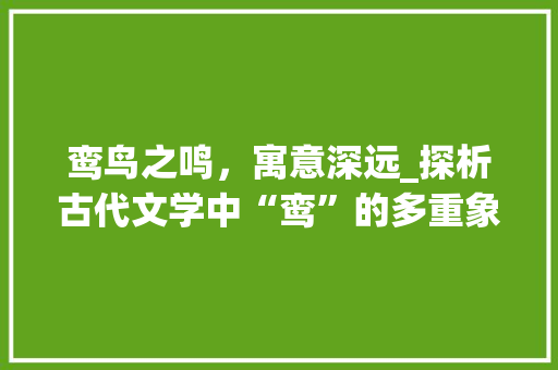 鸾鸟之鸣，寓意深远_探析古代文学中“鸾”的多重象征意义
