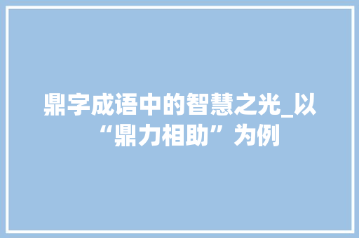 鼎字成语中的智慧之光_以“鼎力相助”为例