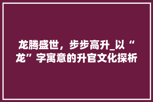 龙腾盛世，步步高升_以“龙”字寓意的升官文化探析 特写稿