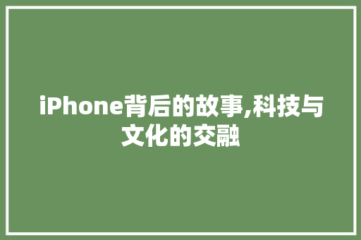 iPhone背后的故事,科技与文化的交融