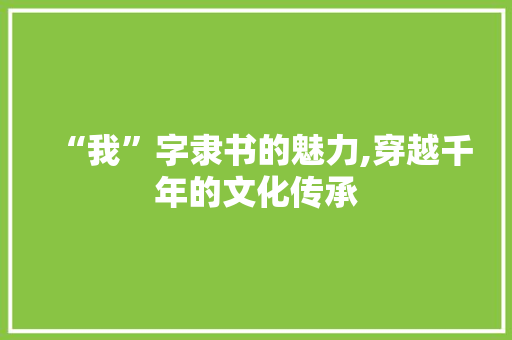 “我”字隶书的魅力,穿越千年的文化传承