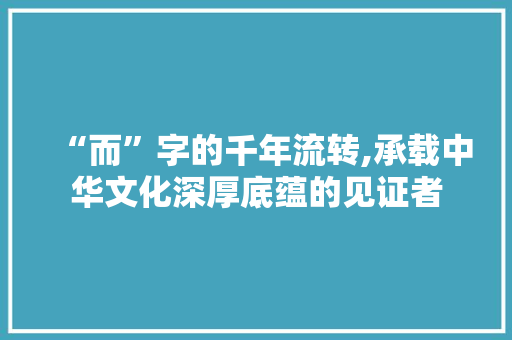 “而”字的千年流转,承载中华文化深厚底蕴的见证者