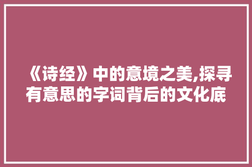 《诗经》中的意境之美,探寻有意思的字词背后的文化底蕴