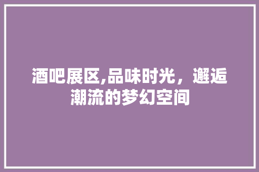 酒吧展区,品味时光，邂逅潮流的梦幻空间