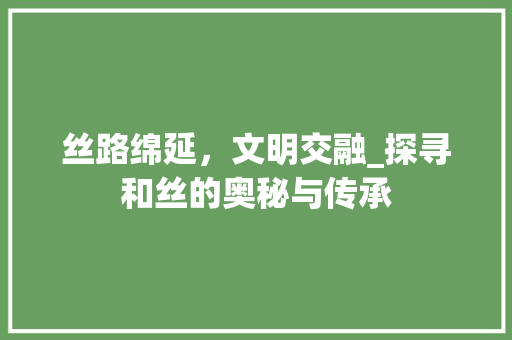 丝路绵延，文明交融_探寻和丝的奥秘与传承