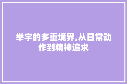 举字的多重境界,从日常动作到精神追求