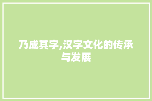 乃成其字,汉字文化的传承与发展