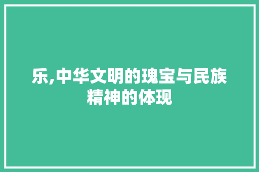 乐,中华文明的瑰宝与民族精神的体现