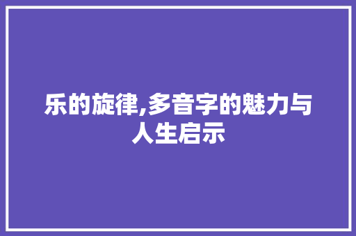 乐的旋律,多音字的魅力与人生启示