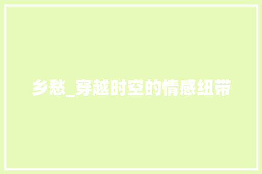 乡愁_穿越时空的情感纽带