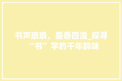 书声琅琅，墨香四溢_探寻“书”字的千年韵味
