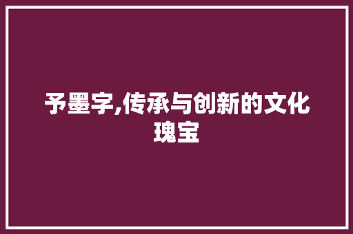 予墨字,传承与创新的文化瑰宝