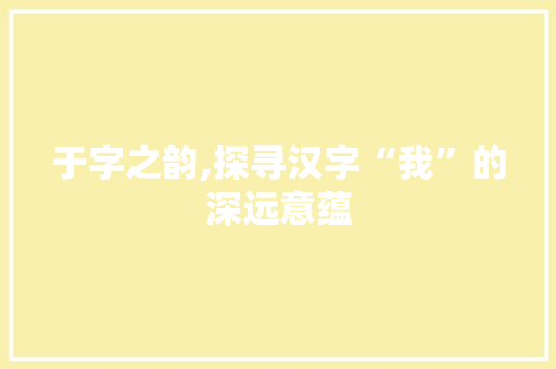 于字之韵,探寻汉字“我”的深远意蕴