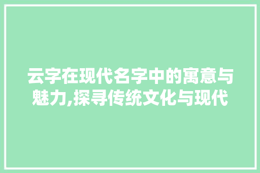 云字在现代名字中的寓意与魅力,探寻传统文化与现代审美的交融