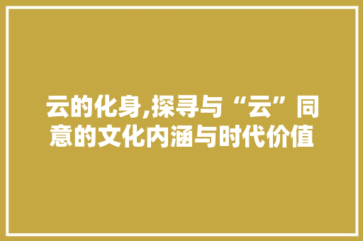 云的化身,探寻与“云”同意的文化内涵与时代价值