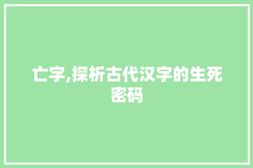 亡字,探析古代汉字的生死密码