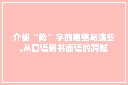 介绍“俺”字的意蕴与演变,从口语到书面语的跨越