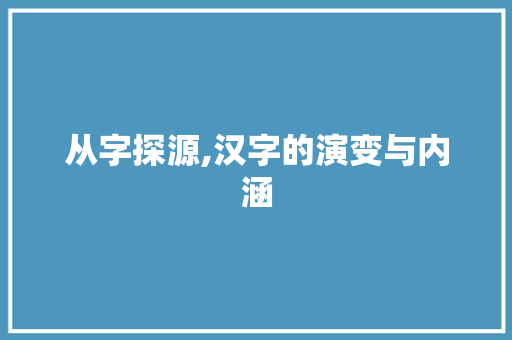 从字探源,汉字的演变与内涵