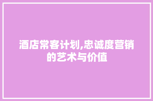 酒店常客计划,忠诚度营销的艺术与价值