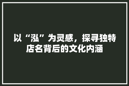 以“泓”为灵感，探寻独特店名背后的文化内涵