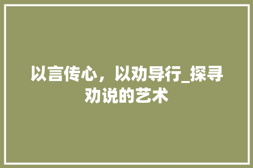 以言传心，以劝导行_探寻劝说的艺术