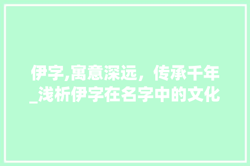 伊字,寓意深远，传承千年_浅析伊字在名字中的文化内涵