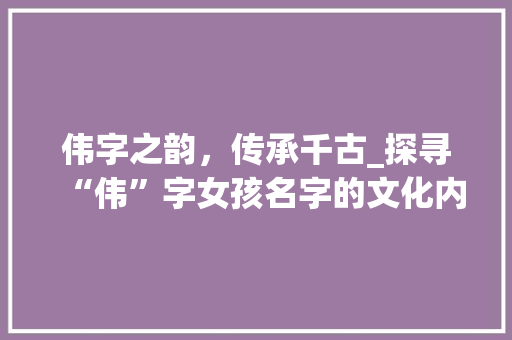 伟字之韵，传承千古_探寻“伟”字女孩名字的文化内涵