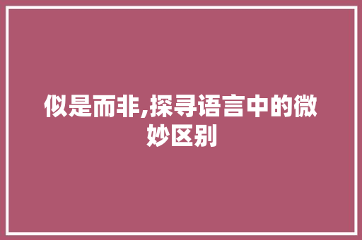 似是而非,探寻语言中的微妙区别