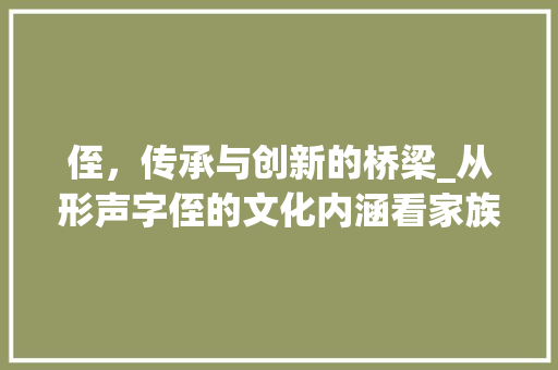 侄，传承与创新的桥梁_从形声字侄的文化内涵看家族血脉的延续