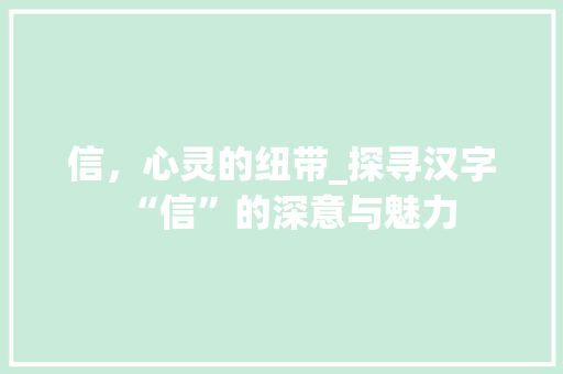 信，心灵的纽带_探寻汉字“信”的深意与魅力
