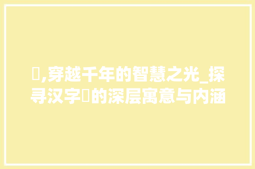 俽,穿越千年的智慧之光_探寻汉字俽的深层寓意与内涵