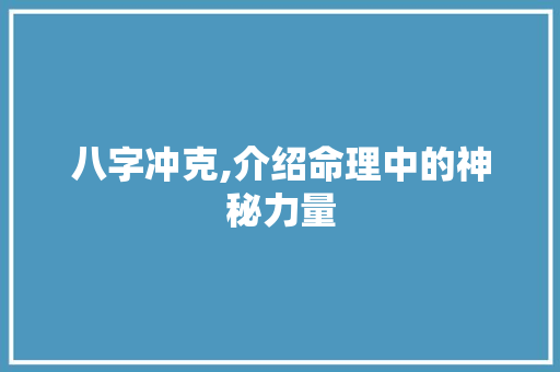 八字冲克,介绍命理中的神秘力量