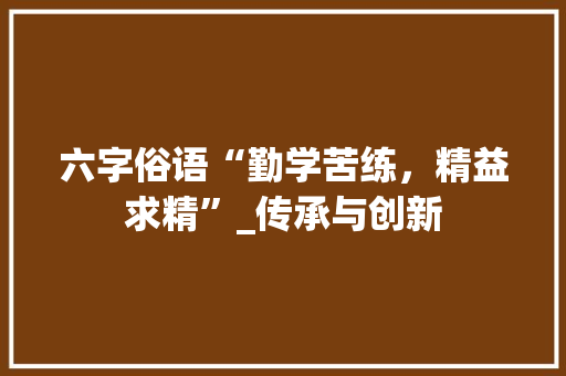 六字俗语“勤学苦练，精益求精”_传承与创新
