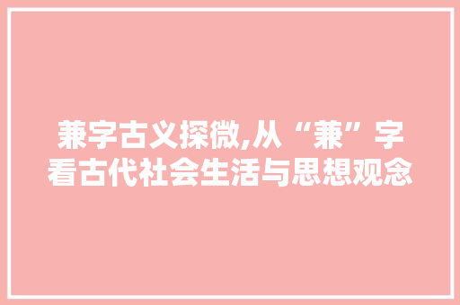 兼字古义探微,从“兼”字看古代社会生活与思想观念