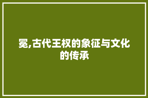 冕,古代王权的象征与文化的传承