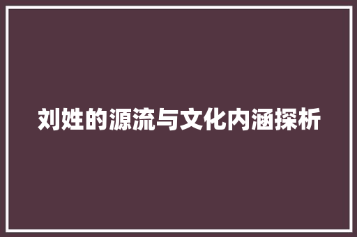 刘姓的源流与文化内涵探析