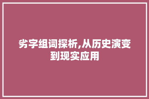 劣字组词探析,从历史演变到现实应用