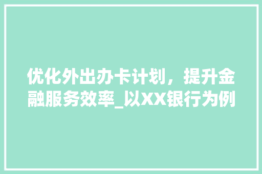 优化外出办卡计划，提升金融服务效率_以XX银行为例
