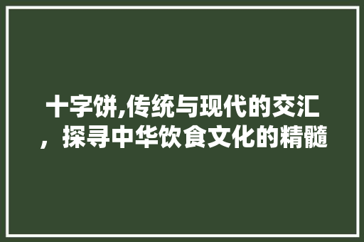 十字饼,传统与现代的交汇，探寻中华饮食文化的精髓