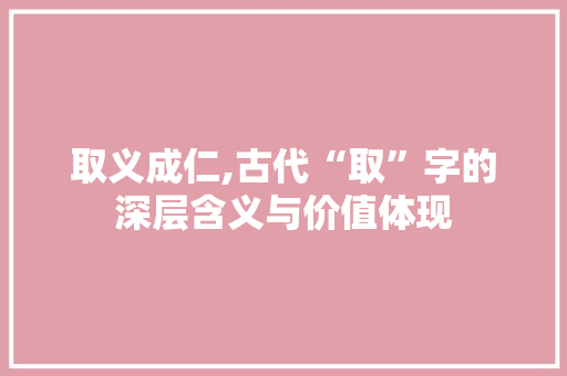 取义成仁,古代“取”字的深层含义与价值体现