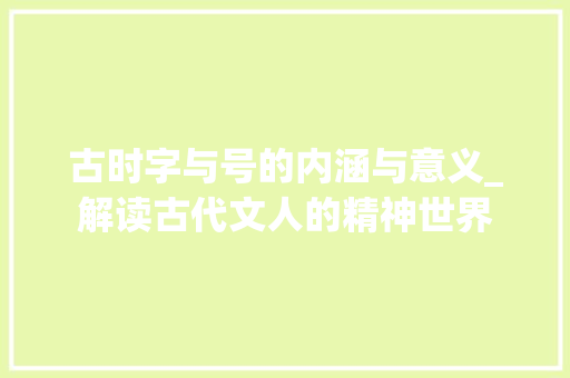 古时字与号的内涵与意义_解读古代文人的精神世界