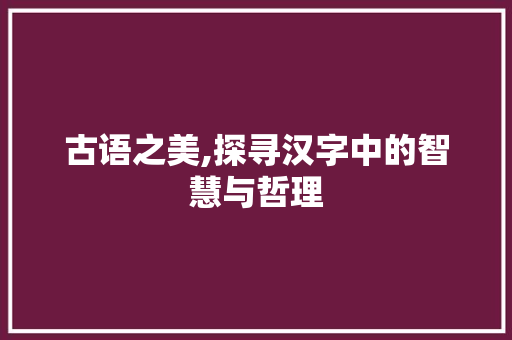 古语之美,探寻汉字中的智慧与哲理