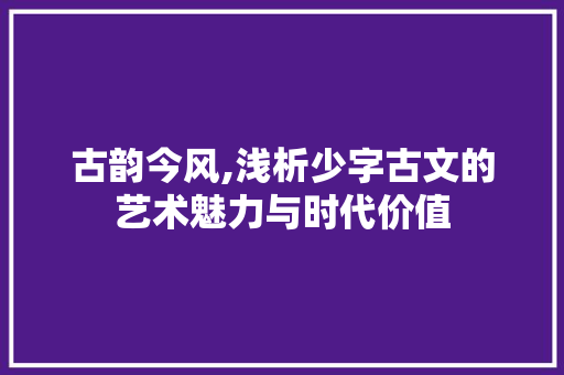 古韵今风,浅析少字古文的艺术魅力与时代价值 工作总结